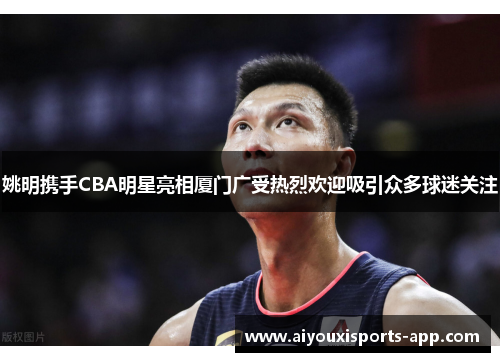 姚明携手CBA明星亮相厦门广受热烈欢迎吸引众多球迷关注